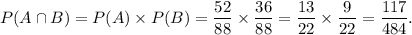 P(A\cap B)=P(A)\times P(B)=\dfrac{52}{88}\times\dfrac{36}{88}=\dfrac{13}{22}\times\dfrac{9}{22}=\dfrac{117}{484}.