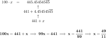 \bf \begin{array}{llcll}&#10;100\cdot x&=&445.454545\overline{45}\\&#10;&&\uparrow \\&#10;&&441+4.454545\overline{45}\\&#10;&&\uparrow\\&#10;&&441+x&#10;\end{array}&#10;\\\\\\&#10;100x=441+x\implies 99x=441&#10;\implies &#10;x=\cfrac{441}{99}\implies x=\cfrac{49}{11}