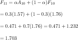 F_{11}=\alpha&#10; A_{10}+(1-\alpha)F_{10} \\  \\ =0.3(1.57)+(1-0.3)(1.76) \\  \\ &#10;=0.471+0.7(1.76)=0.471+1.232 \\  \\ =1.703
