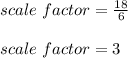 scale\ factor=\frac{18}{6}\\\\scale\ factor=3