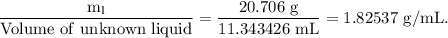 \rm \dfrac{m_l}{Volume\ of\ unknown\ liquid}=\dfrac{20.706\ g}{11.343426\ mL}=1.82537\ g/mL.