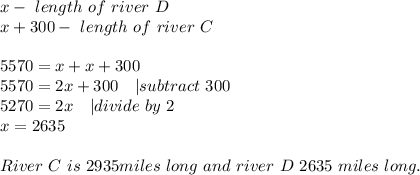 x-\ length\ of\ river\ D\\&#10;x+300-\ length\ of\ river\ C\\\\&#10;5570=x+x+300\\&#10;5570=2x+300\ \ \ | subtract\ 300\\5270=2x\ \ \ | divide\ by\ 2\\x=2635\\\\&#10;River\ C\ is\ 2935miles\ long\ and\ river\ D\ 2635\ miles\ long.