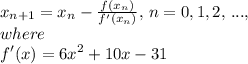 x_{n+1} = x_{n} -  \frac{f(x_{n})}{f'(x_{n})} , \, n=0,1,2, \, ..., \\&#10;where \\ f'(x) = 6x^{2} + 10x - 31