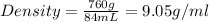 Density=\frac{760g}{84mL}=9.05g/ml