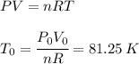 PV=nRT\\\\T_0 = \cfrac{P_0 V_ 0 }{nR}=81.25 \, K