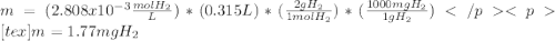 m=(2.808x10^{-3} \frac{mol H_{2}}{L} )*(0.315L)*(\frac{2g H_{2} }{1 mol H_{2}} )*(\frac{1000 mg H_{2}}{1 g H_{2}} )[tex]m=1.77 mg H_{2}