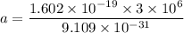 a=\dfrac{1.602\times 10^{-19}\times 3\times 10^6}{9.109\times 10^{-31}}
