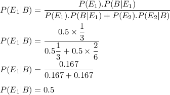 P(E_1|B)}=\dfrac{P(E_1).P(B|E_1)}{P(E_1).P(B|E_1)+P(E_2).P(E_2|B)}\\\\P(E_1|B)=\dfrac{0.5\times \dfrac{1}{3}}{0.5\dfrac{1}{3}+0.5\times \dfrac{2}{6}}\\\\P(E_1|B)}=\dfrac{0.167}{0.167+0.167}\\\\P(E_1|B)}=0.5
