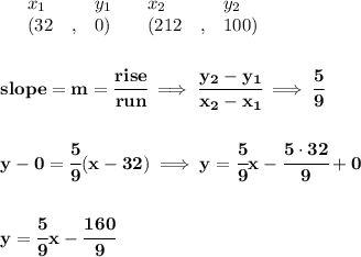 \bf \begin{array}{lllll}&#10;&x_1&y_1&x_2&y_2\\&#10;%   (a,b)&#10;&({{ 32}}\quad ,&{{ 0}})\quad &#10;%   (c,d)&#10;&({{ 212}}\quad ,&{{ 100}})&#10;\end{array}&#10;\\\quad \\\\&#10;% slope  = m&#10;slope = {{ m}}= \cfrac{rise}{run} \implies &#10;\cfrac{{{ y_2}}-{{ y_1}}}{{{ x_2}}-{{ x_1}}}\implies \cfrac{5}{9}&#10;\\ \quad \\\\&#10;% point-slope intercept&#10;y-0={{ \cfrac{5}{9}}}(x-{{ 32}})\implies y=\cfrac{5}{9}x-\cfrac{5\cdot 32}{9}+0&#10;\\\\\\&#10;y=\cfrac{5}{9}x-\cfrac{160}{9}