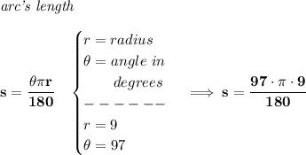 \bf \textit{arc's length}\\\\&#10;s=\cfrac{\theta \pi r}{180}\quad &#10;\begin{cases}&#10;r=radius\\&#10;\theta =angle\ in\\&#10;\qquad degrees\\&#10;------\\&#10;r=9\\&#10;\theta = 97&#10;\end{cases}\implies s=\cfrac{97\cdot \pi \cdot 9}{180}
