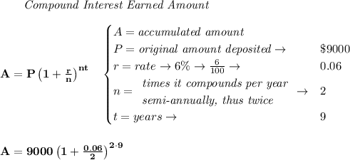 \bf \qquad \textit{Compound Interest Earned Amount}&#10;\\\\&#10;A=P\left(1+\frac{r}{n}\right)^{nt}&#10;\quad &#10;\begin{cases}&#10;A=\textit{accumulated amount}\\&#10;P=\textit{original amount deposited}\to &\$9000\\&#10;r=rate\to 6\%\to \frac{6}{100}\to &0.06\\&#10;n=&#10;\begin{array}{llll}&#10;\textit{times it compounds per year}\\&#10;\textit{semi-annually, thus twice}&#10;\end{array}\to &2\\&#10;&#10;t=years\to &9&#10;\end{cases}&#10;\\\\\\&#10;A=9000\left(1+\frac{0.06}{2}\right)^{2\cdot 9}