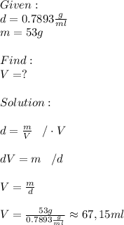Given:\\d=0.7893 \frac{g}{ml} \\m=53g\\\\Find:\\V=?\\\\Solution:\\\\d= \frac{m}{V} \;\;\;/\cdot V\\\\dV=m\;\;\;/d\\\\V= \frac{m}{d} \\\\V= \frac{53g}{0.7893 \frac{g}{ml} } \approx 67,15ml