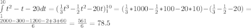 \int\limits^{10}_1 {t^2-t-20} dt =(\frac13 t^3 - \frac12 t^2 -20t )\limits^{10}_1 = (\frac 13 *1000 - \frac12*100-20*10) - (\frac13 -\frac 12 -20) = \frac{2000-300-1200-2+3+60}6 = \frac{561}6 =78.5