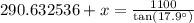 290.632536+x=\frac{1100}{\text{tan}(17.9^{\circ})}