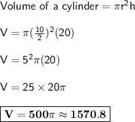 \sf{Volume~of~a~cylinder=\pi r^2h}\\\\V = \pi (\frac{10}{2})^2(20)\\\\V =  5^2 \pi (20)\\\\V = 25 \times 20 \pi\\\\\boxed{\bf{V = 500 \pi\approx1570.8}}