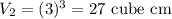 V_2 = (3)^3 = 27\text{ cube cm}