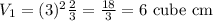 V_1=(3)^2\frac{2}{3}=\frac{18}{3}=6\text{ cube cm}
