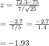 z= \frac{72.3-75}{7/\sqrt{25}}  \\  \\ = \frac{-2.7}{7/5} = \frac{-2.7}{1.4}  \\  \\ =-1.93