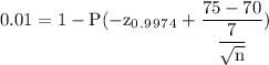 \rm 0.01=1- P(-z_0_._9_9_7_4 +\dfrac{75-70}{\dfrac{7}{\sqrt{n} }})