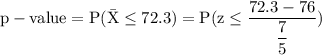 \rm p-value = P(\bar{X}\leq 72.3)=P(z\leq \dfrac{72.3-76}{\dfrac{7}{5}})