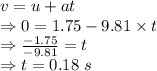 v=u+at\\\Rightarrow 0=1.75-9.81\times t\\\Rightarrow \frac{-1.75}{-9.81}=t\\\Rightarrow t=0.18\ s