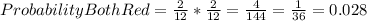 ProbabilityBothRed=\frac{2}{12} *\frac{2}{12}=\frac{4}{144}  =\frac{1}{36} =0.028