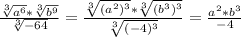 \frac{ \sqrt[3]{a^{6}} * \sqrt[3]{ b^{9}} }{ \sqrt[3]{-64}}= \frac{ \sqrt[3]{( a^{2})^{3} }*\sqrt[3]{( b^{3})^{3} } }{\sqrt[3]{( -4)^{3} }} = \frac{ a^{2} * b^{3} }{-4}