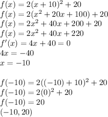 f(x)=2(x+10)^2+20\\f(x)=2(x^2+20x+100)+20\\f(x)=2x^2+40x+200+20\\f(x)=2x^2+40x+220\\f'(x)=4x+40=0\\4x=-40\\x=-10\\\\f(-10)=2((-10)+10)^2+20\\f(-10)=2(0)^2+20\\f(-10)=20\\(-10,20)