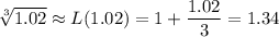 \sqrt[3]{1.02}\approx L(1.02)=1+\dfrac{1.02}3=1.34