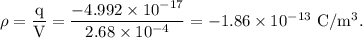 \rm \rho = \dfrac qV = \dfrac{-4.992\times 10^{-17}}{ 2.68\times 10^{-4}}= -1.86\times 10^{-13}\ C/m^3.