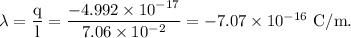 \rm \lambda = \dfrac{q}{l} = \dfrac{-4.992\times 10^{-17}}{7.06\times 10^{-2}}=-7.07\times 10^{-16}\ C/m.