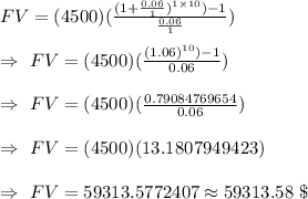 FV=(4500)(\frac{(1+\frac{0.06}{1})^{1\times10})-1}{\frac{0.06}{1}})\\\\\Rightarrow\ FV=(4500)(\frac{(1.06)^{10})-1}{0.06})\\\\\Rightarrow\ FV=(4500)(\frac{0.79084769654}{0.06})\\\\\Rightarrow\ FV=(4500)(13.1807949423)\\\\\Rightarrow\ FV=59313.5772407\approx59313.58 \ \