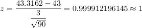 z=\dfrac{43.3162-43}{\dfrac{3}{\sqrt{90}}}=0.999912196145\approx1