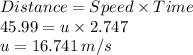 Distance=Speed\times Time\\45.99=u\times 2.747\\u=16.741\,m/s