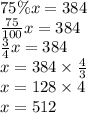 75\%x=384 \\&#10;\frac{75}{100}x=384 \\&#10;\frac{3}{4}x=384 \\&#10;x=384 \times \frac{4}{3} \\&#10;x=128 \times 4 \\&#10;x=512