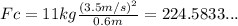 Fc = 11 kg \frac{(3.5 m/s)^2}{0.6 m} = 224.5833...