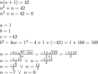 n(n+1)=42 \\&#10;n^2+n=42 \\&#10;n^2+n-42=0 \\ \\&#10;a=1 \\ b=1 \\ c=-42 \\ b^2-4ac=1^2-4 \times 1 \times (-42)=1+168=169 \\ \\&#10;n=\frac{-b \pm \sqrt{b^2-4ac}}{2a}=\frac{-1 \pm \sqrt{169}}{2 \times 1}=\frac{-1 \pm 13}{2} \\&#10;n=\frac{-1 -13}{2} \ \lor \ n=\frac{-1+13}{2} \\&#10;n=\frac{-14}{2} \ \lor \ n=\frac{12}{2} \\&#10;n=-7 \ \lor \ n=6