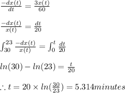 \frac{-dx(t)}{dt}=\frac{3x(t)}{60}\\\\\frac{-dx(t)}{x(t)}=\frac{dt}{20}\\\\\int_{30}^{23} \frac{-dx(t)}{x(t)}=\int _{0}^{t} \frac{dt}{20}\\\\ln(30)-ln(23)=\frac{t}{20}\\\\\therefore t=20\times ln(\frac{30}{23})=5.314minutes