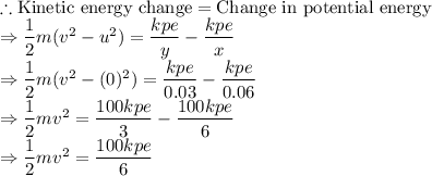 \therefore \textrm{Kinetic energy change}= \textrm{Change in potential energy}\\\Rightarrow \dfrac{1}{2}m(v^2-u^2)= \dfrac{kpe}{y}-\dfrac{kpe}{x}\\\Rightarrow \dfrac{1}{2}m(v^2-(0)^2)= \dfrac{kpe}{0.03}-\dfrac{kpe}{0.06}\\\Rightarrow \dfrac{1}{2}mv^2= \dfrac{100kpe}{3}-\dfrac{100kpe}{6}\\\Rightarrow \dfrac{1}{2}mv^2= \dfrac{100kpe}{6}\\
