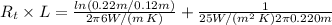 R_t \times L = \frac{ln(0.22 m/0.12 m)}{2 \pi 6 W/(m \, K)} + \frac{1}{25 W/(m^2 \, K) 2 \pi 0.220 m}