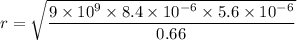 r=\sqrt{\dfrac{9\times 10^9\times 8.4\times 10^{-6}\times 5.6\times 10^{-6}}{0.66}}