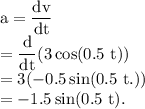 \rm a = \dfrac{dv}{dt}\\=\dfrac{d}{dt}(3\cos(0.5\ t ))\\=3(-0.5\sin(0.5\ t.))\\=-1.5\sin(0.5\ t).