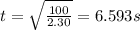 t = \sqrt{\frac{100}{2.30}} = 6.593 s