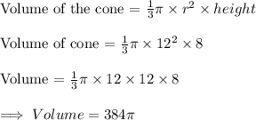 \text{Volume of the cone = }\frac{1}{3}\pi\times r^2\times height\\\\\text{Volume of cone = }\frac{1}{3}\pi\times 12^2\times 8\\\\\text{Volume = }\frac{1}{3}\pi\times 12\times 12\times 8\\\\\implies Volume = 384\pi