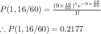 P(1,16/60)=\frac{(9\times \frac{16}{60})^1e^{-9\times \frac{16}{60}}}{1!}\\\\\therefore P(1,16/60)=0.2177