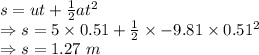 s=ut+\frac{1}{2}at^2\\\Rightarrow s=5\times 0.51+\frac{1}{2}\times -9.81\times 0.51^2\\\Rightarrow s=1.27\ m