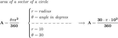 \bf \textit{area of a sector of a circle}\\\\&#10;A=\cfrac{\theta\pi r^2}{360}\qquad &#10;\begin{cases}&#10;r=radius\\&#10;\theta=\textit{angle in degrees}\\&#10;----------\\&#10;r=10\\&#10;\theta=30&#10;\end{cases}\implies A=\cfrac{30\cdot \pi \cdot 10^2}{360}