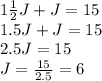 1\frac{1}{2}J+J=15\\1.5J+J=15\\2.5J=15\\J=\frac{15}{2.5}=6