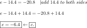 e-14.4=-20.8\ \ \ |add\ 14.4\ to\ both\ sides\\\\e-14.4+14.4=-20.8+14.4\\\\\boxed{e=-6.4}\leftarrow\boxed{c.}