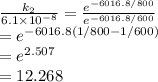 \frac{k_{2}}{6.1\times10^{-8}}= \frac{e^{-6016.8/800}}{e^{-6016.8/600}} \\ =e^{-6016.8(1/800-1/600)}\\ =e^{2.507}\\ =12.268